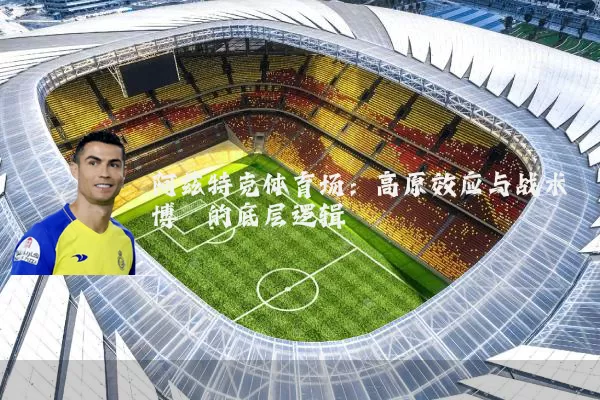 阿兹特克体育场：高原效应与战术博弈的底层逻辑