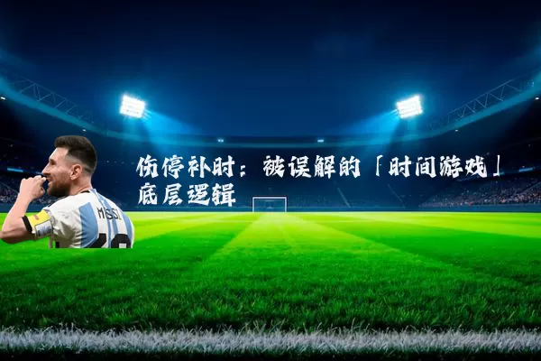 伤停补时：被误解的「时间游戏」底层逻辑