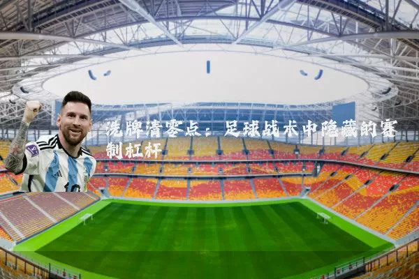洗牌清零点:足球战术中隐藏的赛制杠杆
