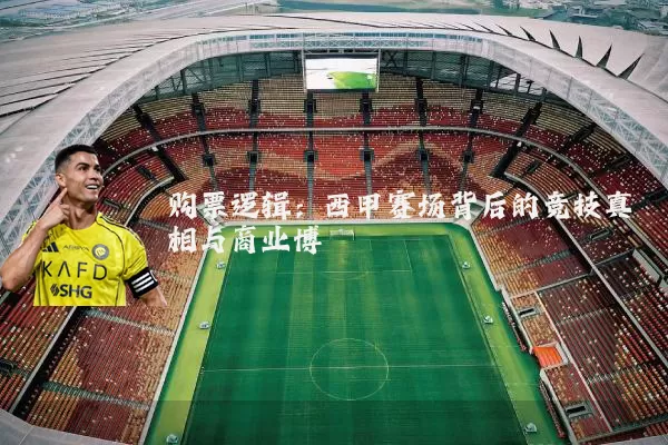 购票逻辑：西甲赛场背后的竞技真相与商业博弈