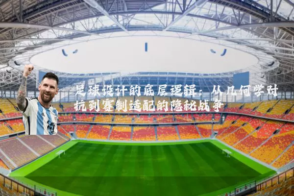 足球设计的底层逻辑：从几何学对抗到赛制适配的隐秘战争