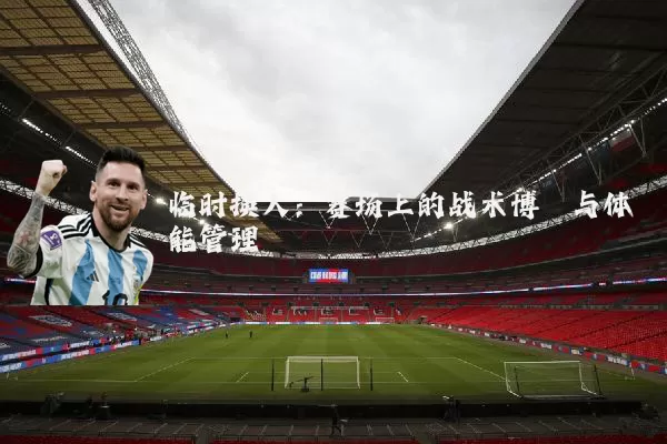 临时换人：赛场上的战术博弈与体能管理